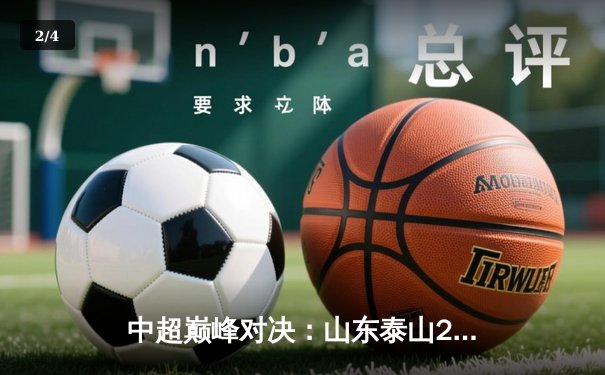 中超巅峰对决：山东泰山2-1绝杀上海海港，费莱尼93分钟头球定乾坤 - 2