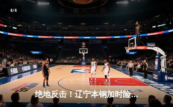 绝地反击！辽宁本钢加时险胜广东华南虎，CBA总决赛悬念再起 - 4