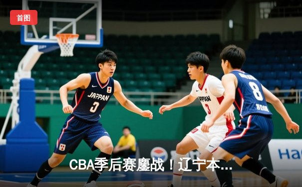 CBA季后赛鏖战！辽宁本钢加时逆转广东宏远，赵继伟砍30+10率队占得先机