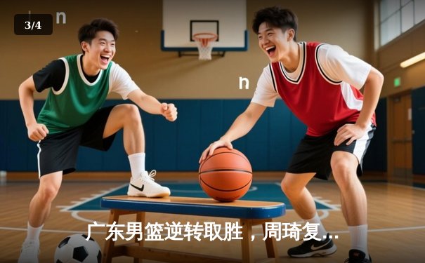 广东男篮逆转取胜，周琦复出砍下28+14助队力克浙江稠州 - 3