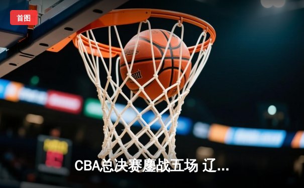 CBA总决赛鏖战五场 辽宁力克广东成就三连冠