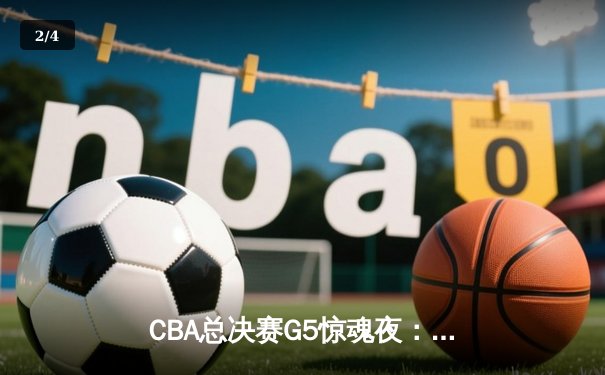 CBA总决赛G5惊魂夜：辽宁本钢逆转新疆飞虎成就三连冠伟业 - 2