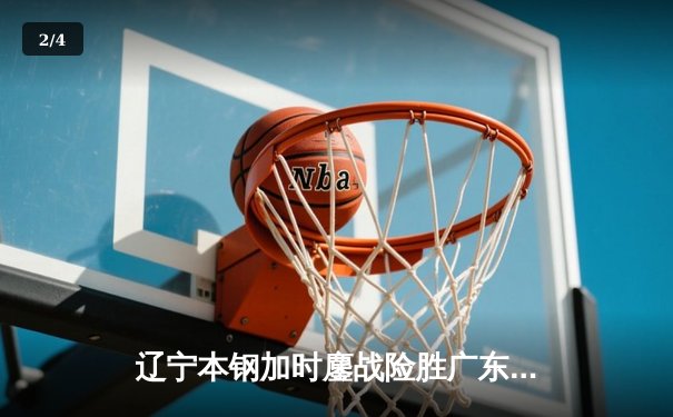 辽宁本钢加时鏖战险胜广东宏远 CBA半决赛上演巅峰对决 - 2