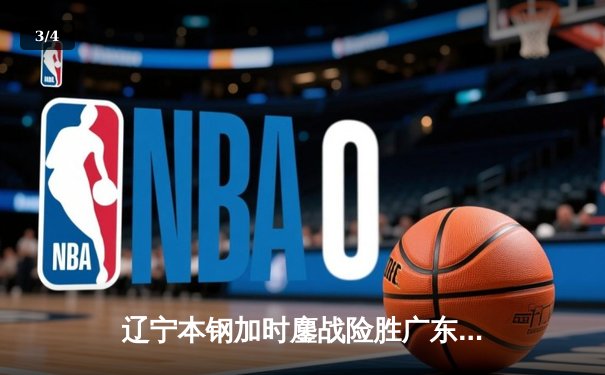 辽宁本钢加时鏖战险胜广东宏远 CBA半决赛上演巅峰对决 - 3