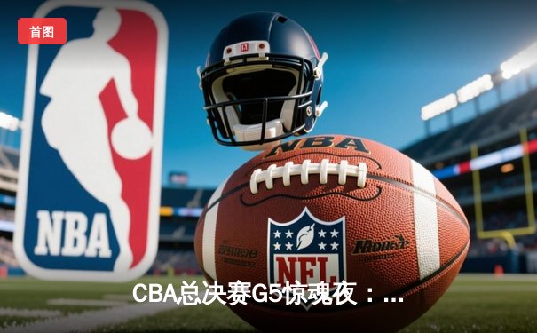 CBA总决赛G5惊魂夜：辽宁逆转广东加时夺冠，赵继伟获FMVP