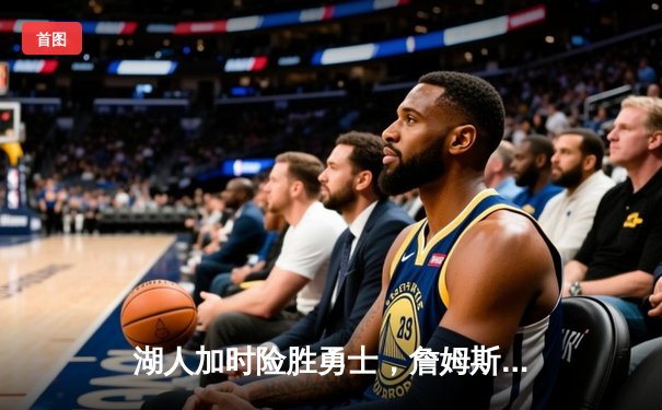 湖人加时险胜勇士，詹姆斯关键三分锁定胜局