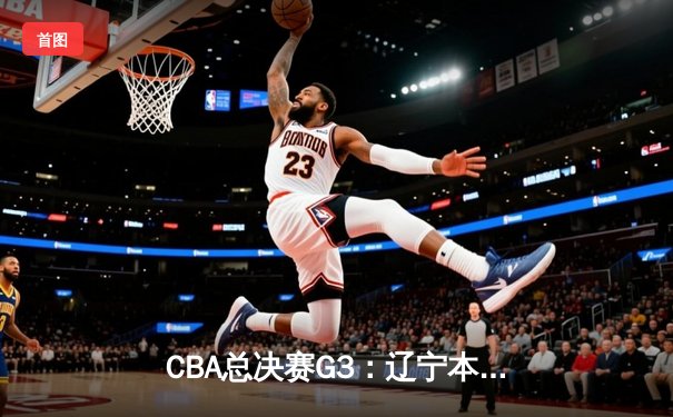 CBA总决赛G3：辽宁本钢加时逆转新疆伊力特，总比分3-0夺赛点