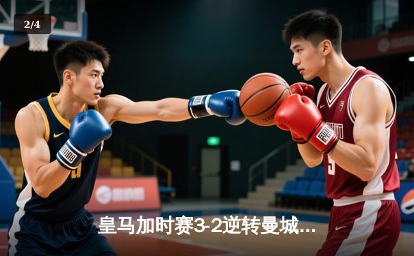 皇马加时赛3-2逆转曼城晋级欧冠四强，本泽马点射双响维尼修斯绝杀救主 - 2