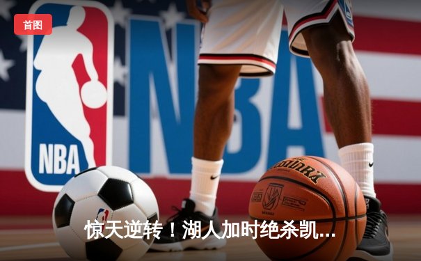 惊天逆转！湖人加时绝杀凯尔特人 詹姆斯三双创历史纪录