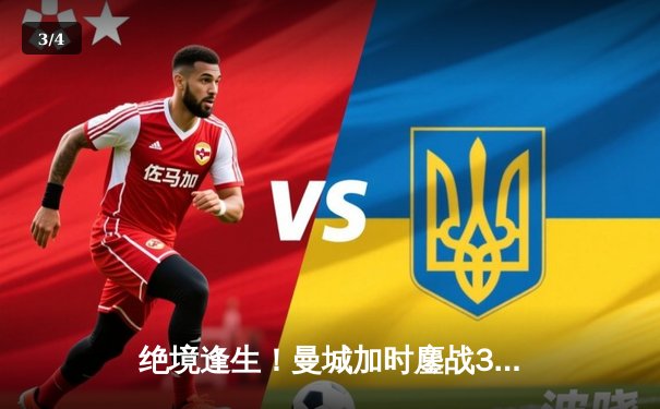 绝境逢生！曼城加时鏖战3-2逆转拜仁，哈兰德双响导演惊天逆转 - 3