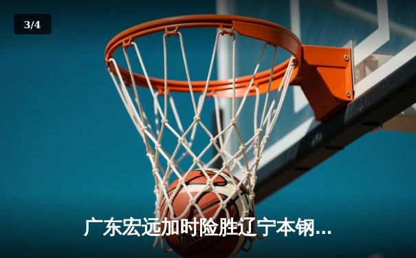 广东宏远加时险胜辽宁本钢 CBA总决赛G3上演史诗级对决 - 3