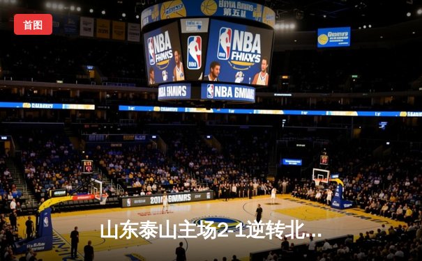 山东泰山主场2-1逆转北京国安，克雷桑双响导演经典对决