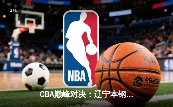 CBA巅峰对决：辽宁本钢加时险胜广东宏远，赵继伟37分创生涯新高 - 2