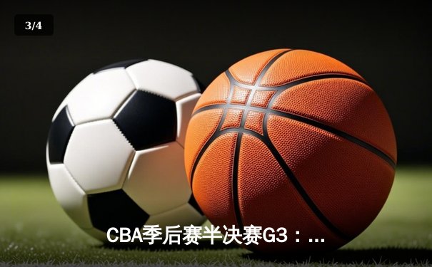 CBA季后赛半决赛G3：广东宏远加时险胜辽宁，胡明轩狂砍38分创生涯新高 - 3