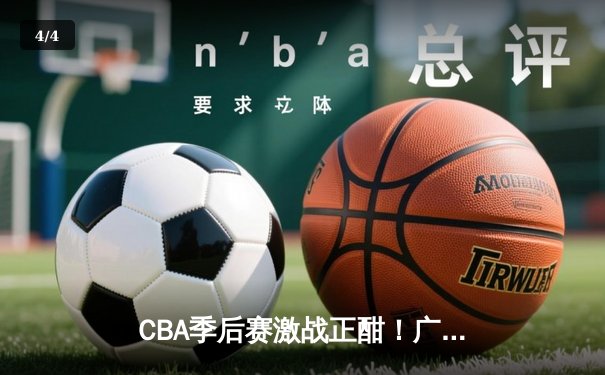 CBA季后赛激战正酣！广东宏远加时苦战力克辽宁本钢，胡明轩30分导演逆转好戏 - 4