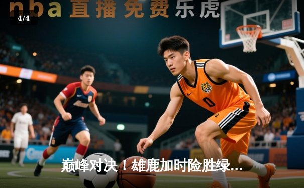 巅峰对决！雄鹿加时险胜绿军，字母哥43+16统治加时赛 - 4