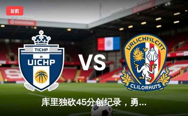 库里独砍45分创纪录，勇士主场险胜凯尔特人扳平总决赛