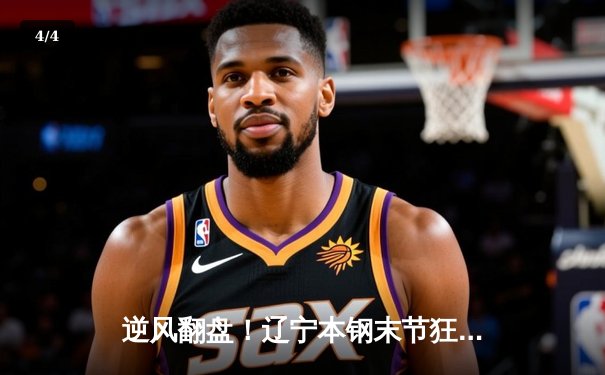 逆风翻盘！辽宁本钢末节狂飙力克浙江稠州金租，总决赛大比分2-0领先 - 4