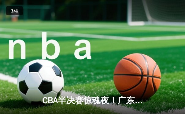 CBA半决赛惊魂夜！广东加时逆转辽宁，周琦关键封盖锁定胜局 - 3
