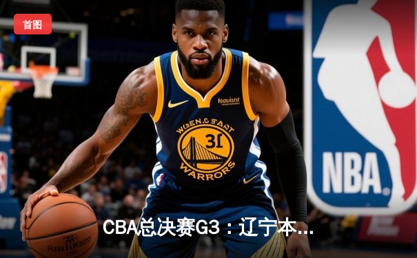 CBA总决赛G3：辽宁本钢加时险胜新疆伊力特 赵继伟33+8+5导演逆转