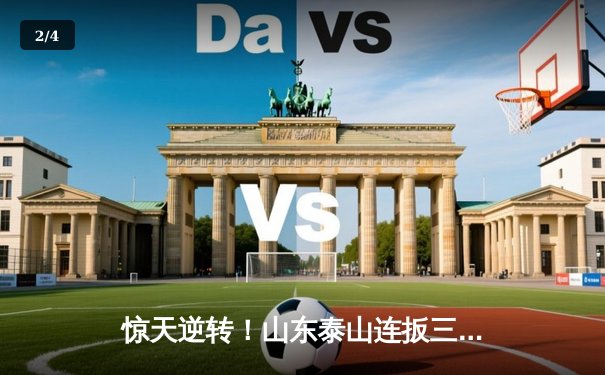 惊天逆转！山东泰山连扳三球3-2绝杀北京国安，费莱尼补时头槌定江山 - 2