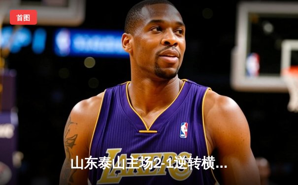 山东泰山主场2-1逆转横滨水手，亚冠淘汰赛抢得先机