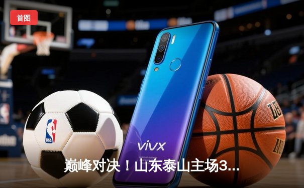 巅峰对决！山东泰山主场3:2绝杀北京国安，中超争冠悬念再起