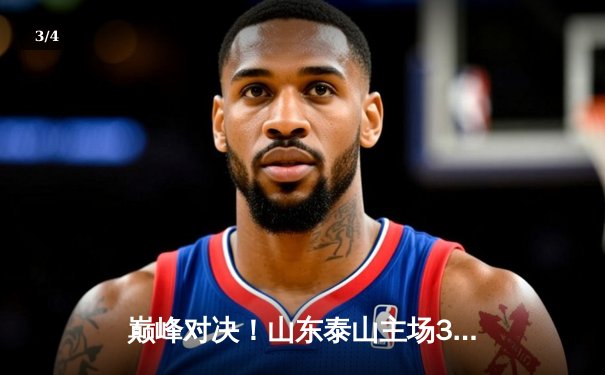 巅峰对决！山东泰山主场3:2绝杀北京国安，中超争冠悬念再起 - 3