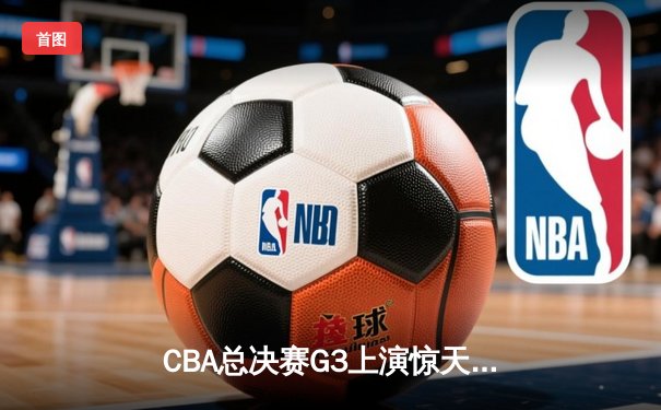 CBA总决赛G3上演惊天逆转 辽宁本钢加时险胜浙江广厦夺赛点