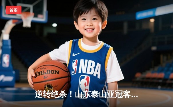 逆转绝杀！山东泰山亚冠客场3-1力克川崎前锋，总比分6-5惊险晋级