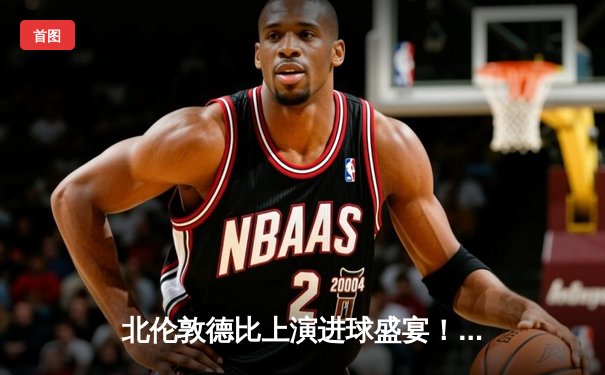 北伦敦德比上演进球盛宴！阿森纳主场3-2绝杀热刺，萨卡传射建功