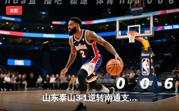 山东泰山3-1逆转南通支云，克雷桑帽子戏法点燃中超之夜