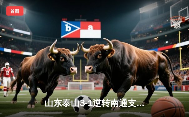 山东泰山3-1逆转南通支云，克雷桑帽子戏法点燃中超之夜