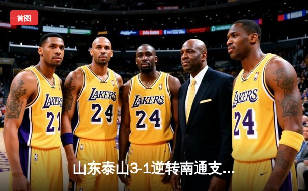 山东泰山3-1逆转南通支云，克雷桑帽子戏法点燃中超之夜