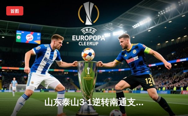 山东泰山3-1逆转南通支云，克雷桑帽子戏法点燃中超之夜