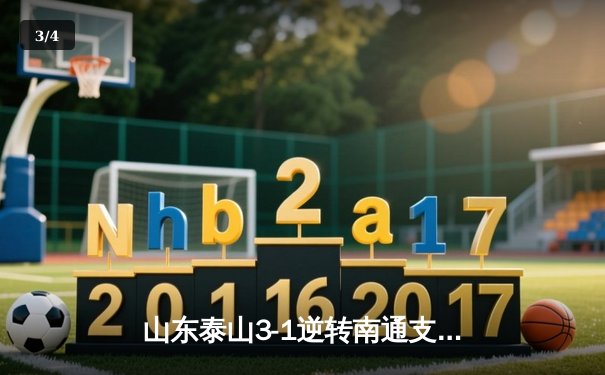 山东泰山3-1逆转南通支云，克雷桑帽子戏法点燃中超之夜 - 3