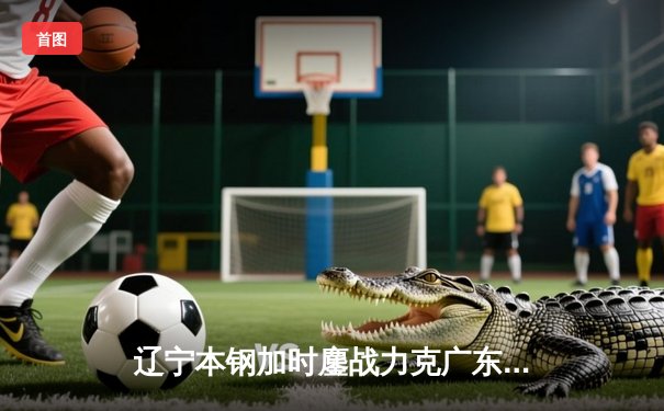 辽宁本钢加时鏖战力克广东宏远，张镇麟39分创生涯新高