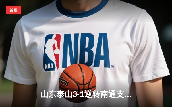 山东泰山3-1逆转南通支云，克雷桑帽子戏法点燃中超之夜