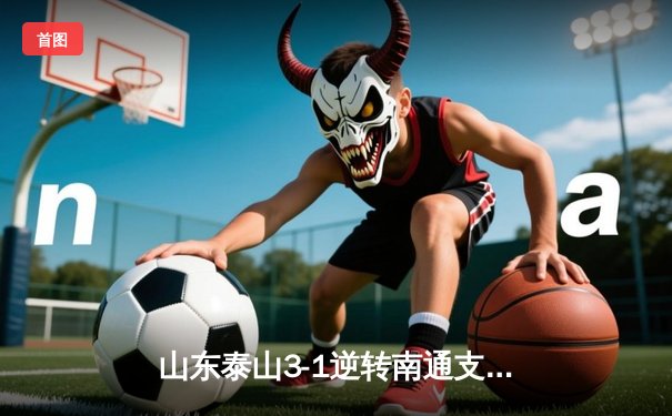 山东泰山3-1逆转南通支云，克雷桑帽子戏法点燃中超之夜