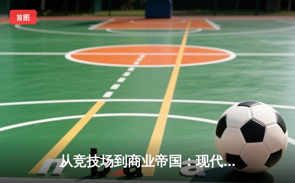 从竞技场到商业帝国：现代体育产业的价值重构与未来挑战