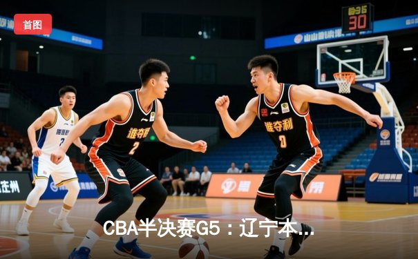 CBA半决赛G5：辽宁本钢加时逆转广东宏远 赵继伟33分率队挺进总决赛