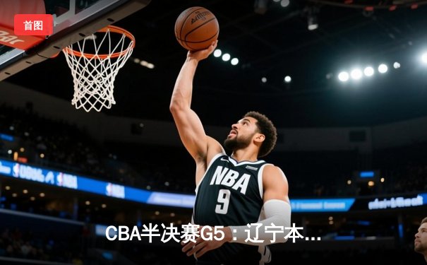 CBA半决赛G5：辽宁本钢加时逆转广东宏远 赵继伟35分创生涯新高