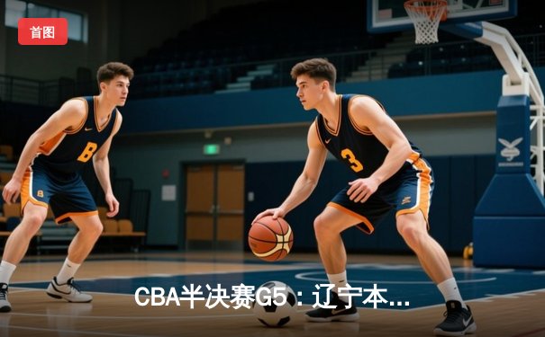 CBA半决赛G5：辽宁本钢加时逆转广东宏远 赵继伟35分创生涯新高