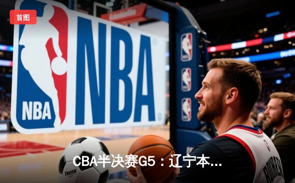 CBA半决赛G5：辽宁本钢加时逆转广东宏远 赵继伟35分创生涯新高