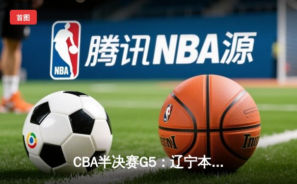 CBA半决赛G5：辽宁本钢加时逆转广东宏远 赵继伟33分率队挺进总决赛