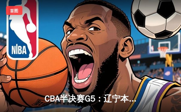 CBA半决赛G5：辽宁本钢加时逆转广东宏远 赵继伟35分创生涯新高