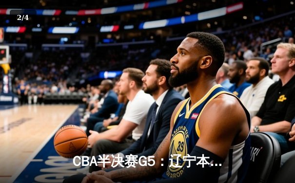 CBA半决赛G5：辽宁本钢加时逆转广东宏远 赵继伟35分创生涯新高 - 2
