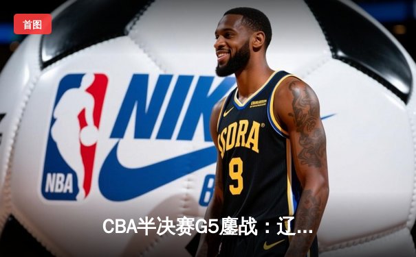 CBA半决赛G5鏖战：辽宁本钢加时逆转广东宏远 赵继伟砍35分创生涯新高