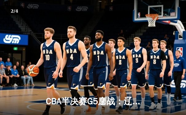 CBA半决赛G5鏖战：辽宁本钢加时逆转广东宏远 赵继伟砍35分创生涯新高 - 2