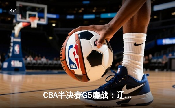 CBA半决赛G5鏖战：辽宁本钢加时逆转广东宏远 赵继伟35分创生涯新高 - 4